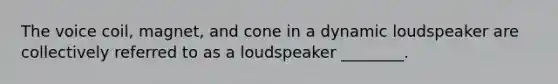 The voice coil, magnet, and cone in a dynamic loudspeaker are collectively referred to as a loudspeaker ________.