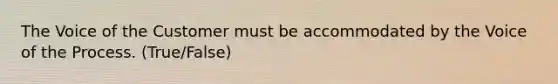 The Voice of the Customer must be accommodated by the Voice of the Process. (True/False)