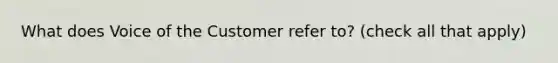 What does Voice of the Customer refer to? (check all that apply)