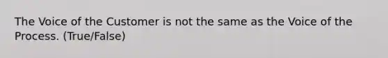 The Voice of the Customer is not the same as the Voice of the Process. (True/False)