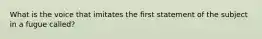 What is the voice that imitates the first statement of the subject in a fugue called?