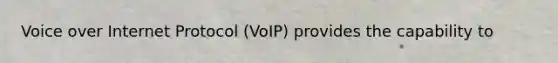 Voice over Internet Protocol (VoIP) provides the capability to