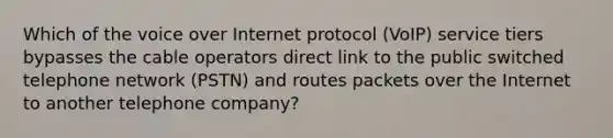 Which of the voice over Internet protocol (VoIP) service tiers bypasses the cable operators direct link to the public switched telephone network (PSTN) and routes packets over the Internet to another telephone company?