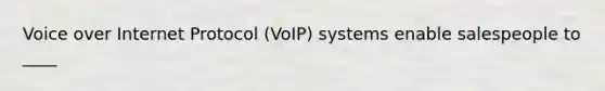 Voice over Internet Protocol (VoIP) systems enable salespeople to ____