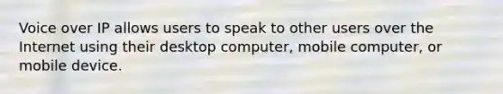 Voice over IP allows users to speak to other users over the Internet using their desktop computer, mobile computer, or mobile device.