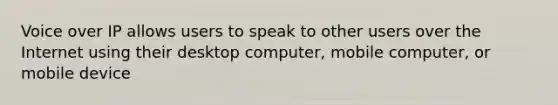 Voice over IP allows users to speak to other users over the Internet using their desktop computer, mobile computer, or mobile device