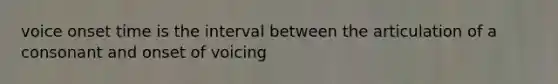 voice onset time is the interval between the articulation of a consonant and onset of voicing