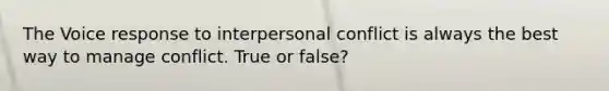 The Voice response to interpersonal conflict is always the best way to manage conflict. True or false?