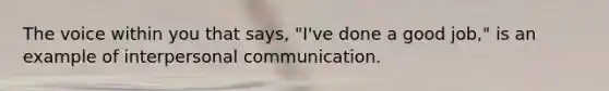 The voice within you that says, "I've done a good job," is an example of interpersonal communication.