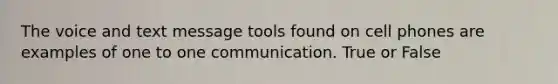 The voice and text message tools found on cell phones are examples of one to one communication. True or False