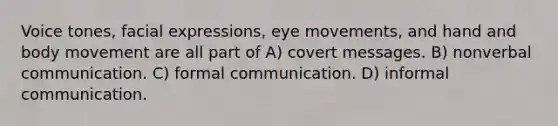 Voice tones, facial expressions, eye movements, and hand and body movement are all part of A) covert messages. B) nonverbal communication. C) formal communication. D) informal communication.