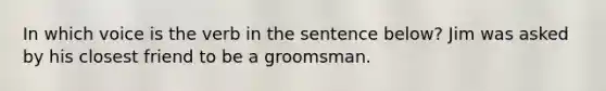 In which voice is the verb in the sentence below? Jim was asked by his closest friend to be a groomsman.