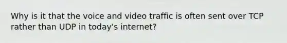 Why is it that the voice and video traffic is often sent over TCP rather than UDP in today's internet?