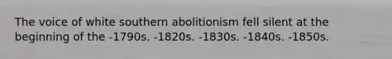 The voice of white southern abolitionism fell silent at the beginning of the -1790s. -1820s. -1830s. -1840s. -1850s.