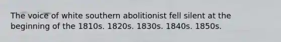 The voice of white southern abolitionist fell silent at the beginning of the 1810s. 1820s. 1830s. 1840s. 1850s.