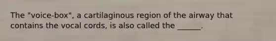 The "voice-box", a cartilaginous region of the airway that contains the vocal cords, is also called the ______.
