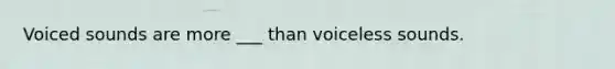 Voiced sounds are more ___ than voiceless sounds.