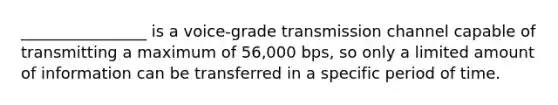 ________________ is a voice-grade transmission channel capable of transmitting a maximum of 56,000 bps, so only a limited amount of information can be transferred in a specific period of time.