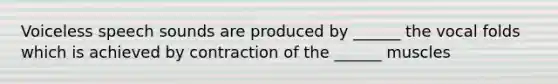 Voiceless speech sounds are produced by ______ the vocal folds which is achieved by contraction of the ______ muscles