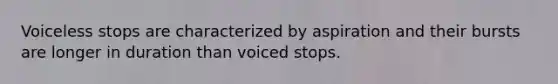 Voiceless stops are characterized by aspiration and their bursts are longer in duration than voiced stops.