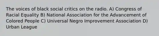 The voices of black social critics on the radio. A) Congress of Racial Equality B) National Association for the Advancement of Colored People C) Universal Negro Improvement Association D) Urban League