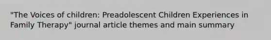 "The Voices of children: Preadolescent Children Experiences in Family Therapy" journal article themes and main summary