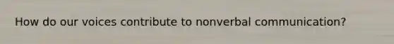 How do our voices contribute to nonverbal communication?