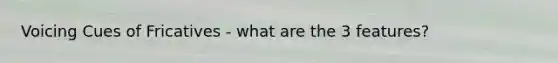 Voicing Cues of Fricatives - what are the 3 features?