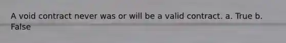 A void contract never was or will be a valid contract. a. True b. False