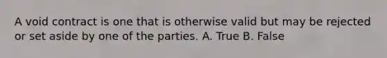 A void contract is one that is otherwise valid but may be rejected or set aside by one of the parties. A. True B. False