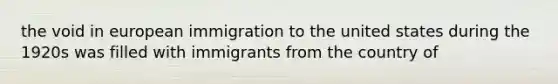 the void in european immigration to the united states during the 1920s was filled with immigrants from the country of