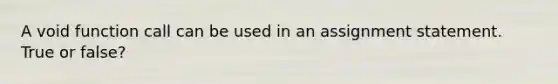 A void function call can be used in an assignment statement. True or false?