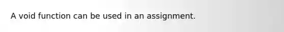A void function can be used in an assignment.
