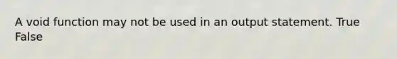 A void function may not be used in an output statement. True False