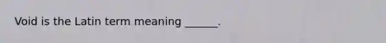 Void is the Latin term meaning ______.