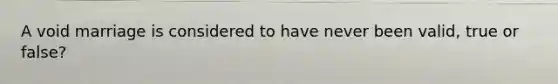 A void marriage is considered to have never been valid, true or false?