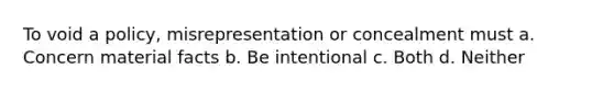 To void a policy, misrepresentation or concealment must a. Concern material facts b. Be intentional c. Both d. Neither