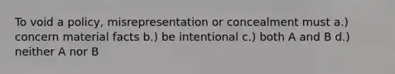 To void a policy, misrepresentation or concealment must a.) concern material facts b.) be intentional c.) both A and B d.) neither A nor B