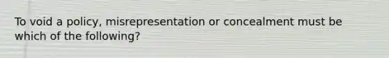 To void a policy, misrepresentation or concealment must be which of the following?