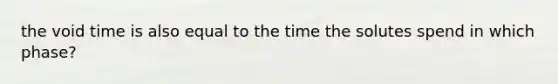 the void time is also equal to the time the solutes spend in which phase?