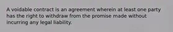 A voidable contract is an agreement wherein at least one party has the right to withdraw from the promise made without incurring any legal liability.