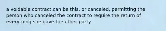 a voidable contract can be this, or canceled, permitting the person who canceled the contract to require the return of everything she gave the other party