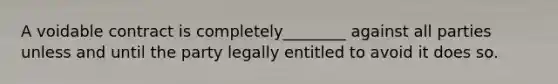 A voidable contract is completely________ against all parties unless and until the party legally entitled to avoid it does so.