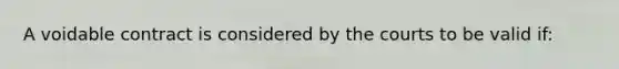 A voidable contract is considered by the courts to be valid if: