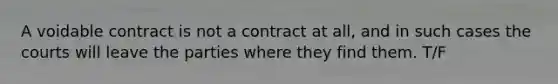 A voidable contract is not a contract at all, and in such cases the courts will leave the parties where they find them. T/F