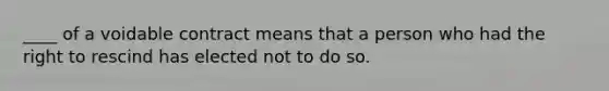 ____ of a voidable contract means that a person who had the right to rescind has elected not to do so.