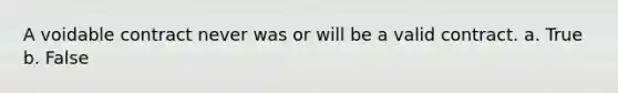 A voidable contract never was or will be a valid contract. a. True b. False