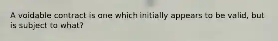 A voidable contract is one which initially appears to be valid, but is subject to what?