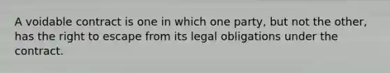 A voidable contract is one in which one party, but not the other, has the right to escape from its legal obligations under the contract.