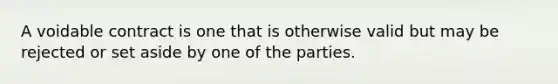 A voidable contract is one that is otherwise valid but may be rejected or set aside by one of the parties.